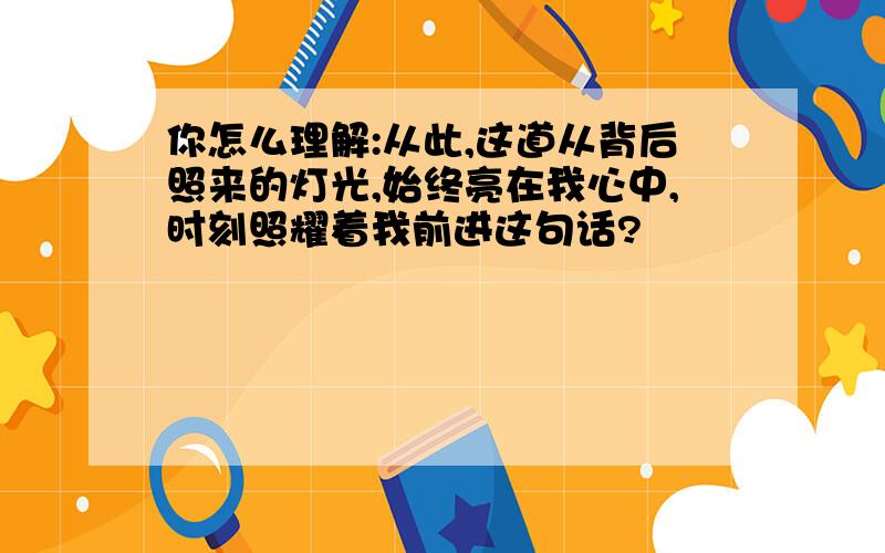 你怎么理解:从此,这道从背后照来的灯光,始终亮在我心中,时刻照耀着我前进这句话?