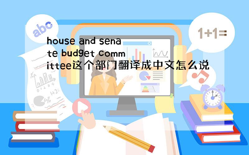 house and senate budget committee这个部门翻译成中文怎么说