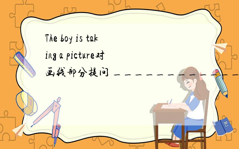 The boy is taking a picture对画线部分提问 _____________