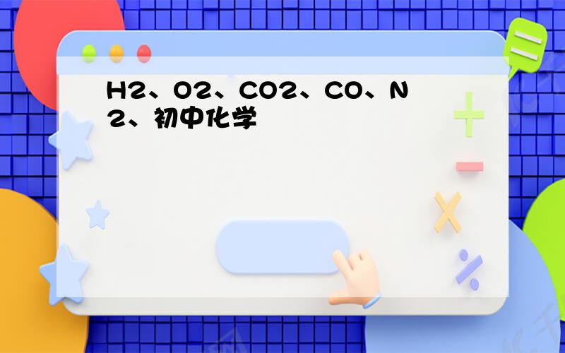 H2、O2、CO2、CO、N2、初中化学