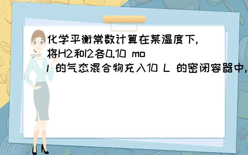 化学平衡常数计算在某温度下,将H2和I2各0.10 mol 的气态混合物充入10 L 的密闭容器中,充分反应,达到平衡后