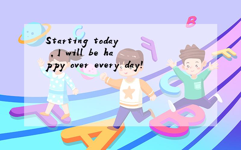 Starting today ,I will be happy over every day!