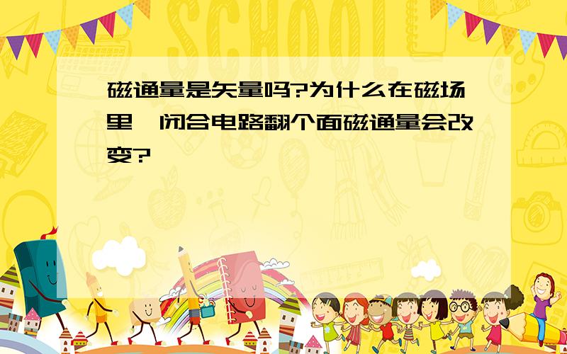 磁通量是矢量吗?为什么在磁场里,闭合电路翻个面磁通量会改变?