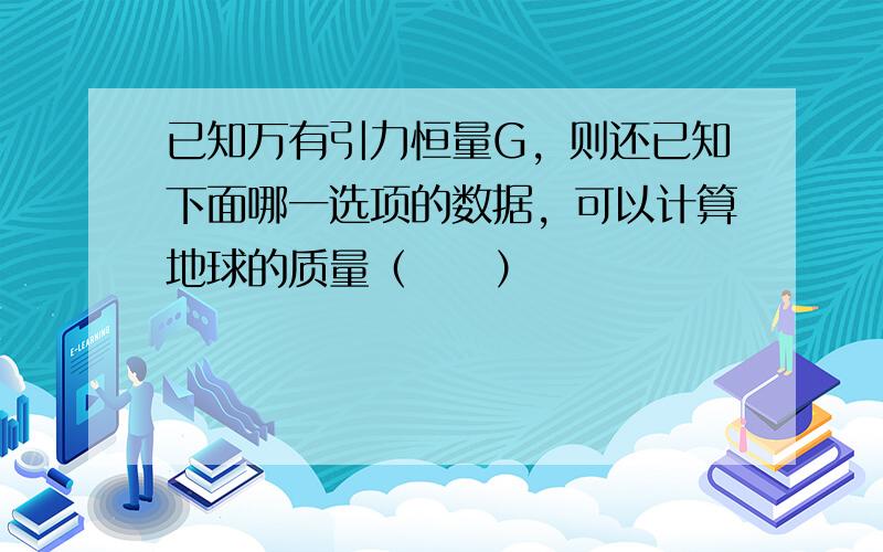 已知万有引力恒量G，则还已知下面哪一选项的数据，可以计算地球的质量（　　）