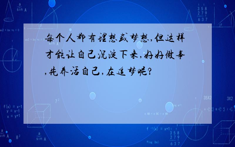 每个人都有理想或梦想,但这样才能让自己沉淀下来,好好做事,先养活自己,在追梦呢?