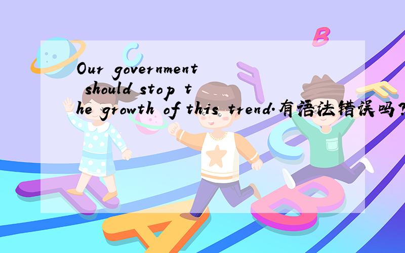 Our government should stop the growth of this trend.有语法错误吗?