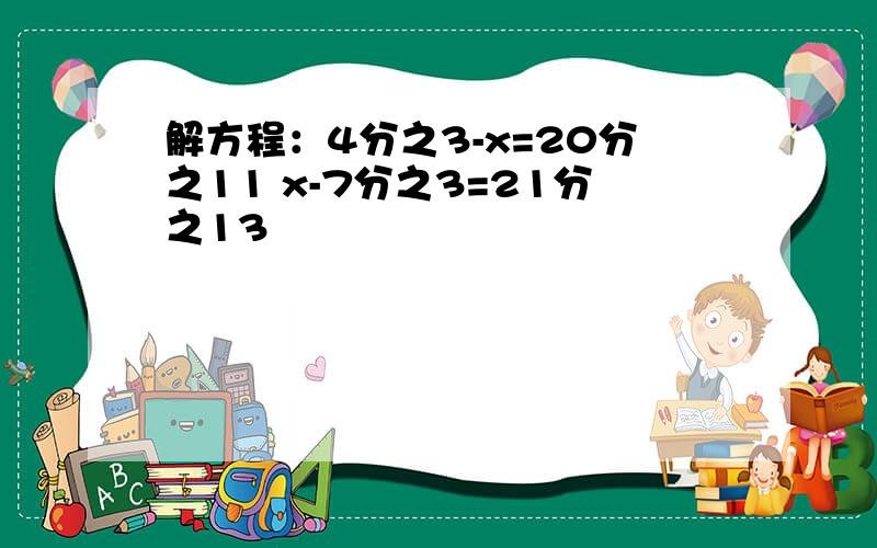 解方程：4分之3-x=20分之11 x-7分之3=21分之13