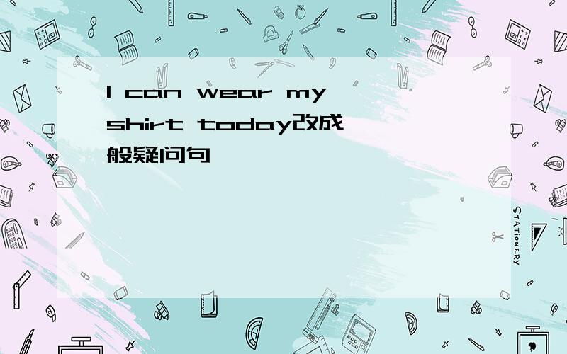 I can wear my shirt today改成一般疑问句