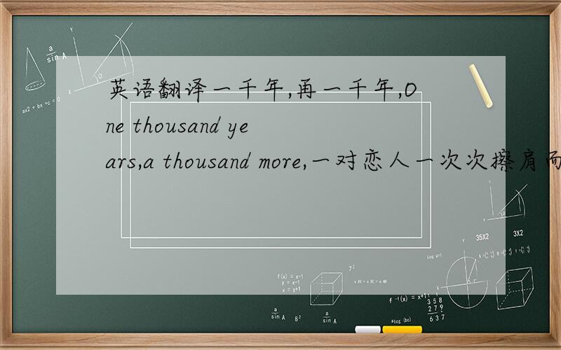 英语翻译一千年,再一千年,One thousand years,a thousand more,一对恋人一次次擦肩而过.