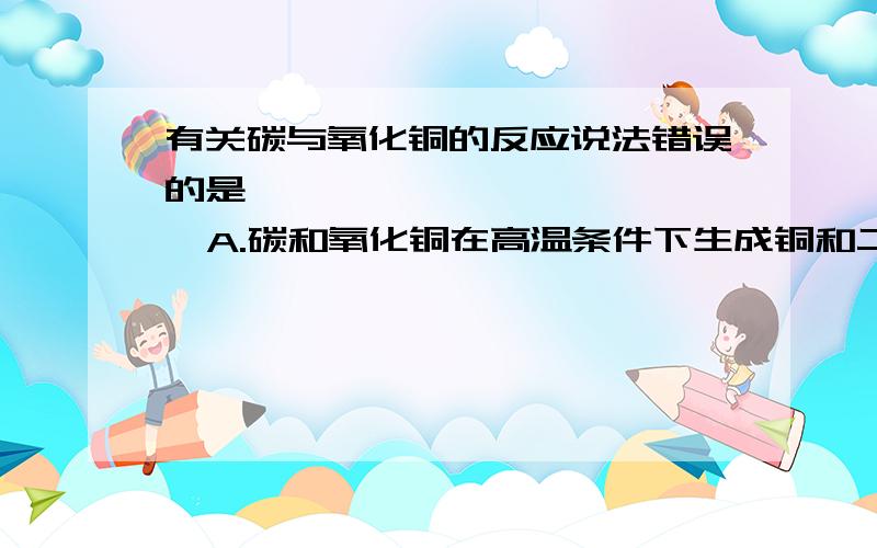 有关碳与氧化铜的反应说法错误的是    A.碳和氧化铜在高温条件下生成铜和二氧化碳