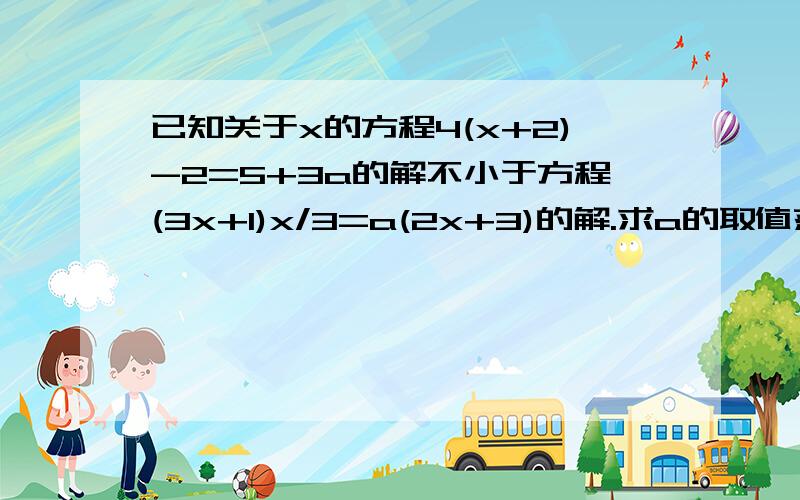 已知关于x的方程4(x+2)-2=5+3a的解不小于方程(3x+1)x/3=a(2x+3)的解.求a的取值范围.