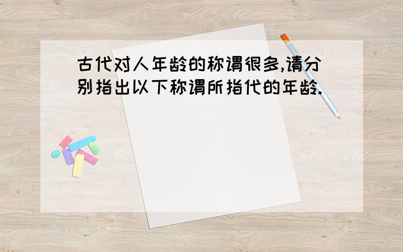 古代对人年龄的称谓很多,请分别指出以下称谓所指代的年龄.