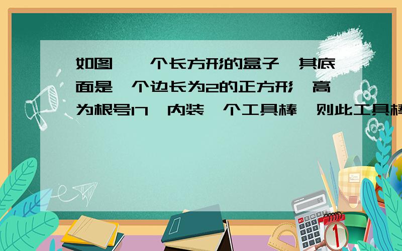 如图,一个长方形的盒子,其底面是一个边长为2的正方形,高为根号17,内装一个工具棒,则此工具棒最长不能超过多少?