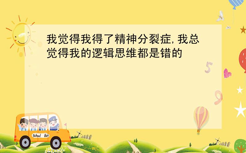 我觉得我得了精神分裂症,我总觉得我的逻辑思维都是错的