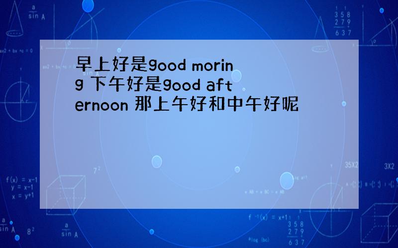 早上好是good moring 下午好是good afternoon 那上午好和中午好呢