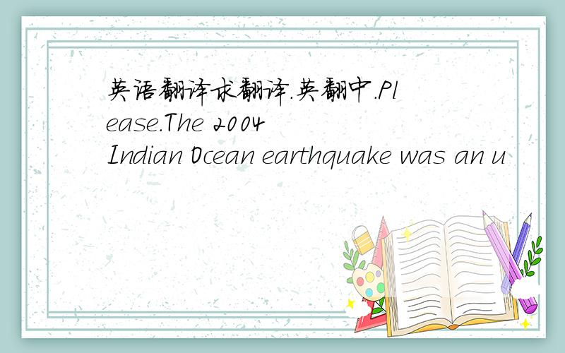 英语翻译求翻译.英翻中.Please.The 2004 Indian Ocean earthquake was an u