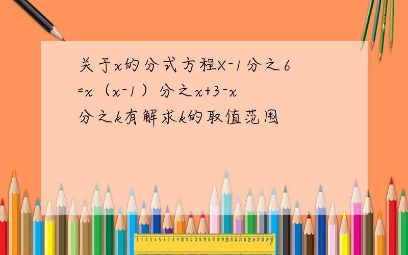 关于x的分式方程X-1分之6=x（x-1）分之x+3-x分之k有解求k的取值范围