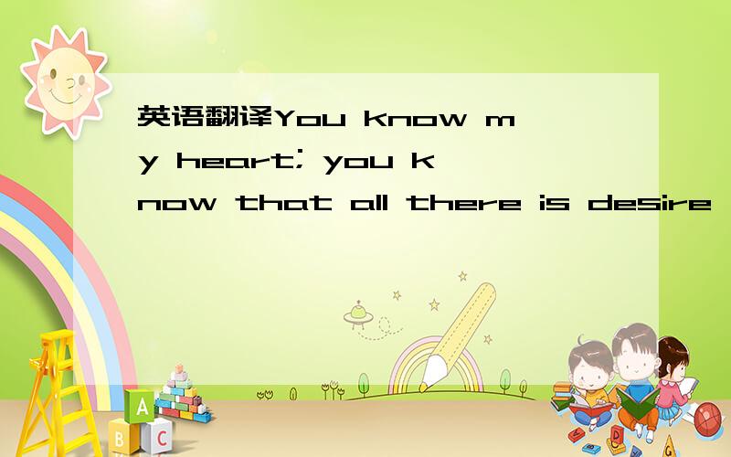 英语翻译You know my heart; you know that all there is desire,tho