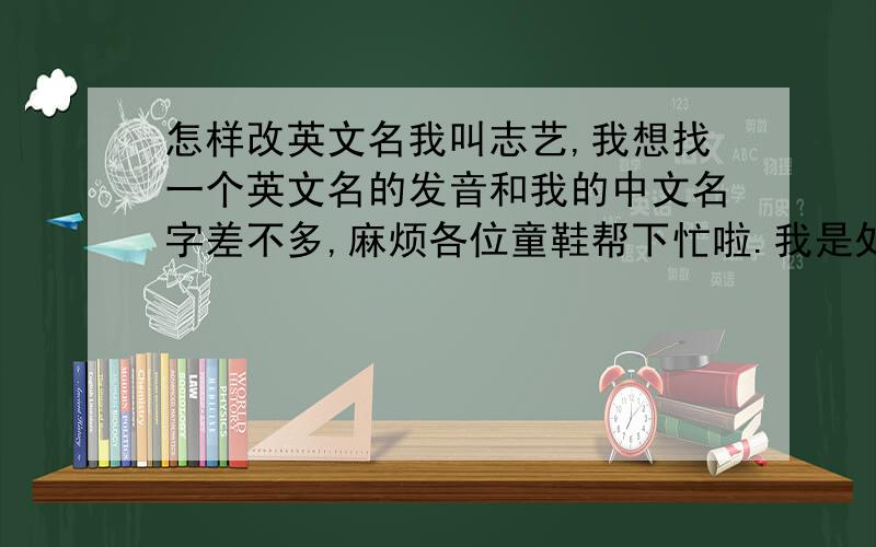 怎样改英文名我叫志艺,我想找一个英文名的发音和我的中文名字差不多,麻烦各位童鞋帮下忙啦.我是处女座的！有什么男的好名字呢