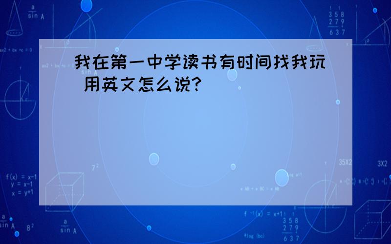 我在第一中学读书有时间找我玩 用英文怎么说?