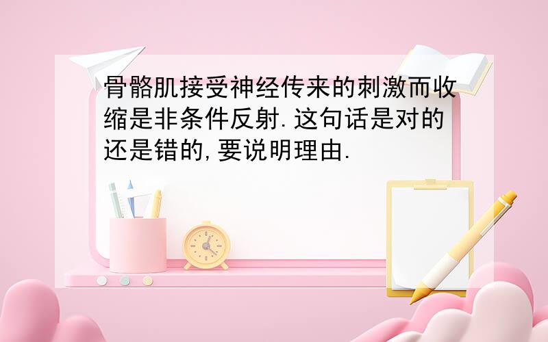 骨骼肌接受神经传来的刺激而收缩是非条件反射.这句话是对的还是错的,要说明理由.