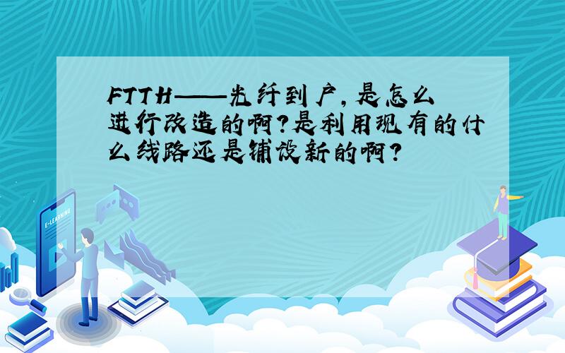 FTTH——光纤到户,是怎么进行改造的啊?是利用现有的什么线路还是铺设新的啊?