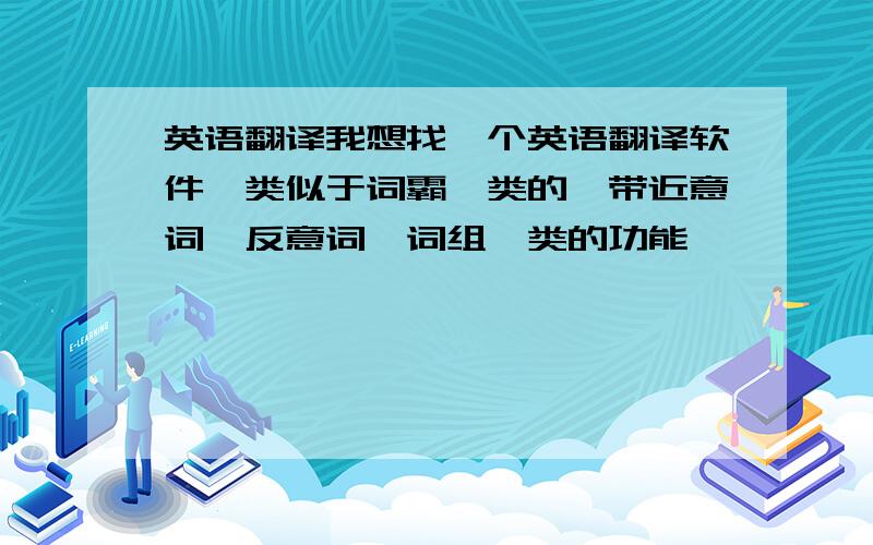 英语翻译我想找一个英语翻译软件,类似于词霸一类的,带近意词,反意词,词组一类的功能,