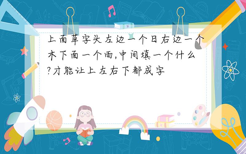 上面草字头左边一个日右边一个木下面一个雨,中间填一个什么?才能让上左右下都成字