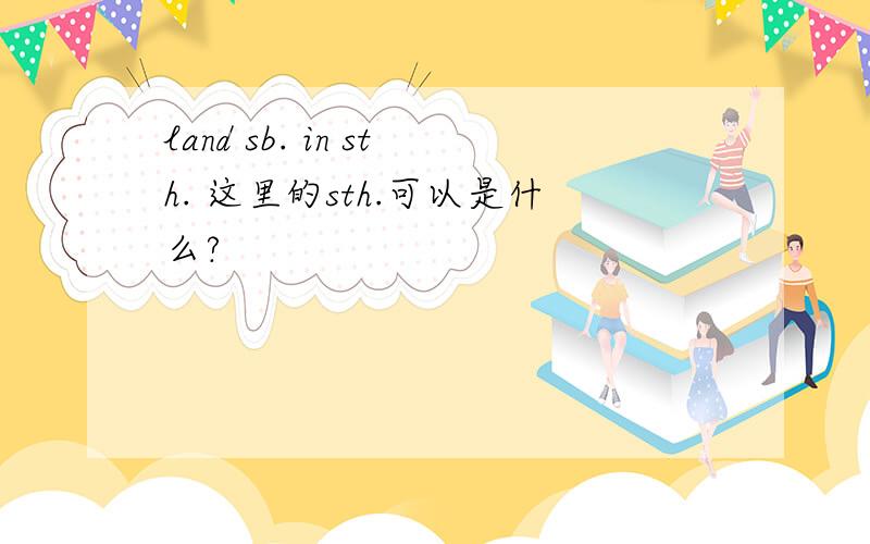 land sb. in sth. 这里的sth.可以是什么?