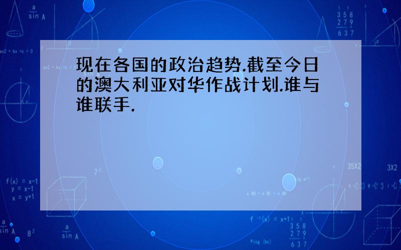 现在各国的政治趋势.截至今日的澳大利亚对华作战计划.谁与谁联手.