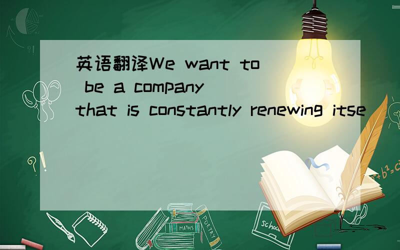 英语翻译We want to be a company that is constantly renewing itse