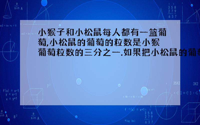 小猴子和小松鼠每人都有一篮葡萄,小松鼠的葡萄的粒数是小猴葡萄粒数的三分之一.如果把小松鼠的葡萄再拿出2粒给小猴,那小松鼠