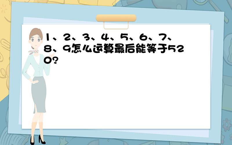 1、2、3、4、5、6、7、8、9怎么运算最后能等于520?