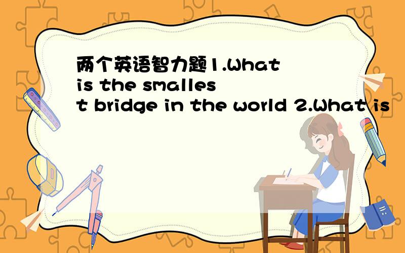 两个英语智力题1.What is the smallest bridge in the world 2.What is