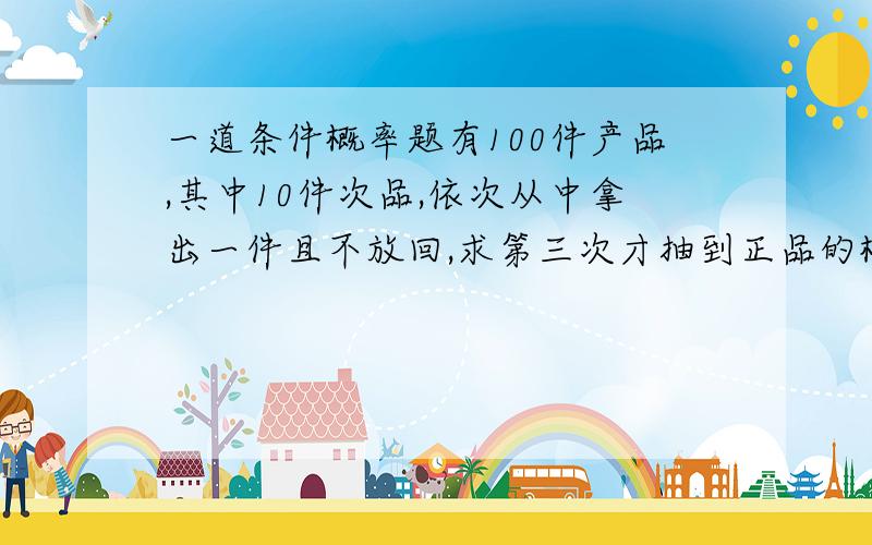 一道条件概率题有100件产品,其中10件次品,依次从中拿出一件且不放回,求第三次才抽到正品的概率?为什么不可以这样考虑,