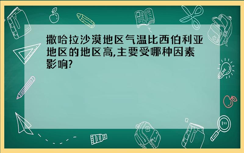 撒哈拉沙漠地区气温比西伯利亚地区的地区高,主要受哪种因素影响?