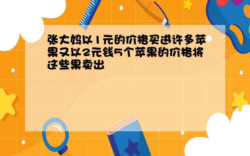 张大妈以1元的价格买进许多苹果又以2元钱5个苹果的价格将这些果卖出