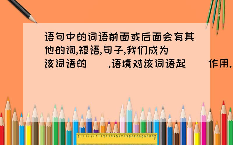 语句中的词语前面或后面会有其他的词,短语,句子,我们成为该词语的__,语境对该词语起__作用.