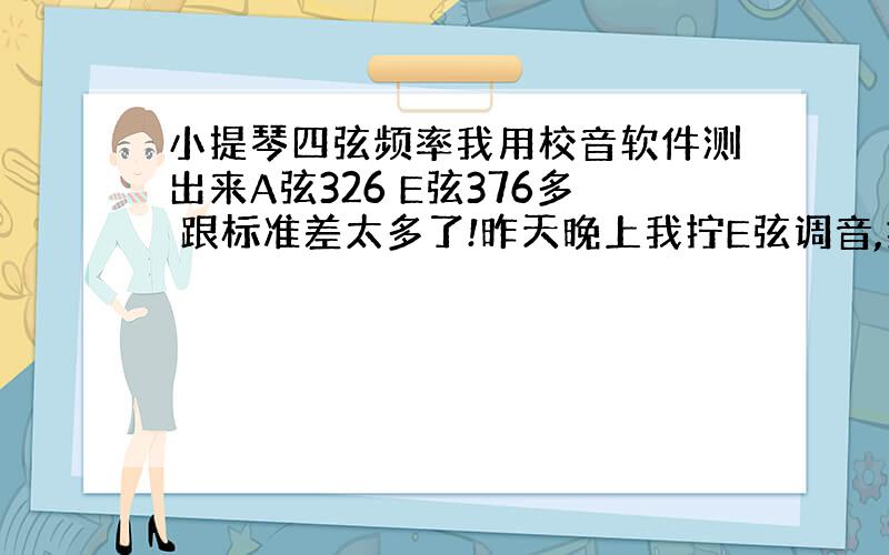 小提琴四弦频率我用校音软件测出来A弦326 E弦376多 跟标准差太多了!昨天晚上我拧E弦调音,拧到500左右再轻轻转了