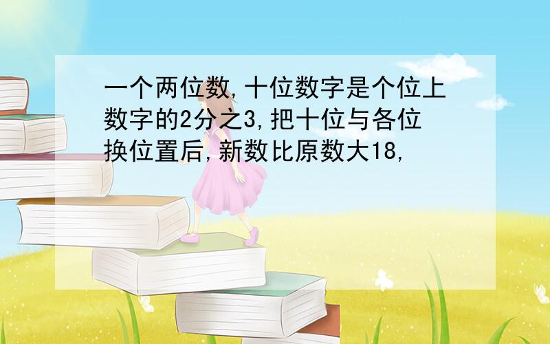 一个两位数,十位数字是个位上数字的2分之3,把十位与各位换位置后,新数比原数大18,