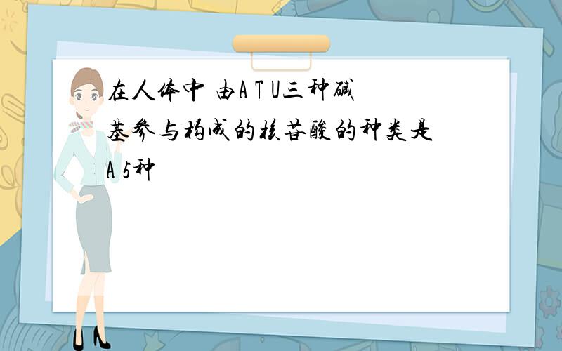 在人体中 由A T U三种碱基参与构成的核苷酸的种类是 A 5种