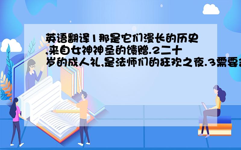 英语翻译1那是它们漫长的历史,来自女神神圣的馈赠.2二十岁的成人礼,是法师们的狂欢之夜.3需要舍弃,意在得取.拜托翻译的