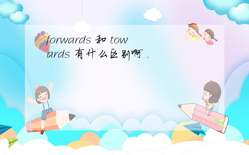 forwards 和 towards 有什么区别啊 .