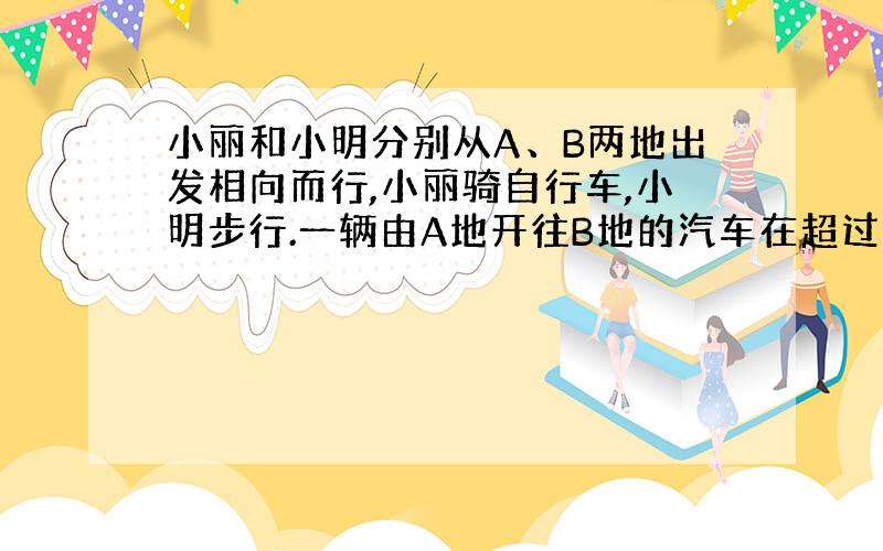 小丽和小明分别从A、B两地出发相向而行,小丽骑自行车,小明步行.一辆由A地开往B地的汽车在超过小丽后12分钟有遇见了小明