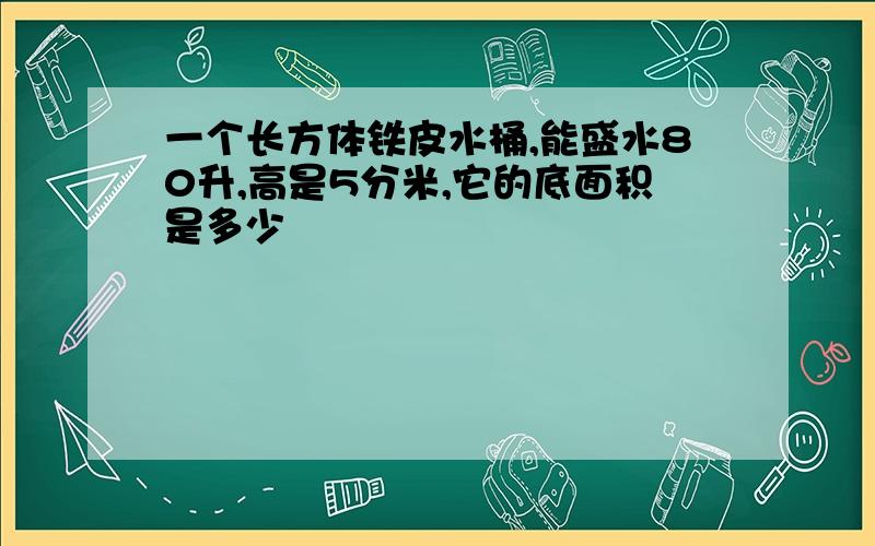 一个长方体铁皮水桶,能盛水80升,高是5分米,它的底面积是多少