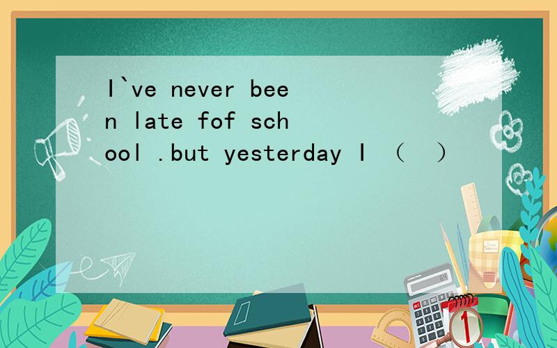 I`ve never been late fof school .but yesterday I （　）