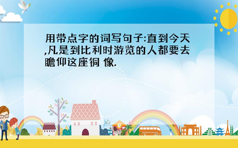 用带点字的词写句子:直到今天,凡是到比利时游览的人都要去瞻仰这座铜 像.