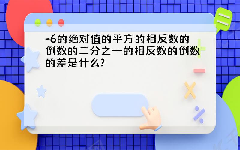 -6的绝对值的平方的相反数的倒数的二分之一的相反数的倒数的差是什么?