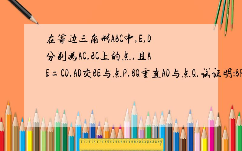 在等边三角形ABC中,E,D分别为AC,BC上的点,且AE=CD,AD交BE与点P,BQ垂直AD与点Q.试证明：BP=2