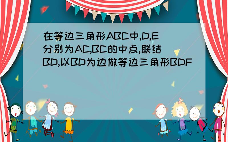 在等边三角形ABC中,D,E分别为AC,BC的中点,联结BD,以BD为边做等边三角形BDF